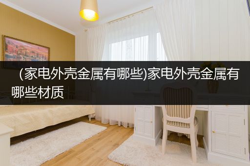 （家电外壳金属有哪些)家电外壳金属有哪些材质