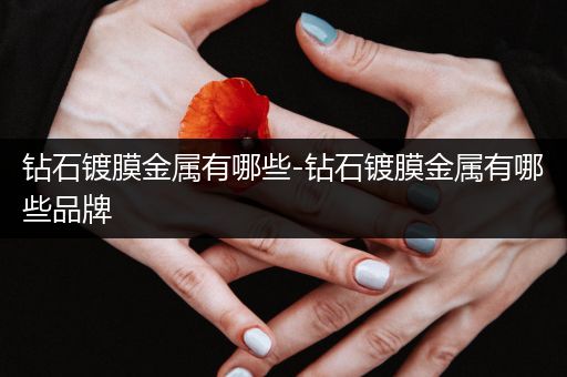 钻石镀膜金属有哪些-钻石镀膜金属有哪些品牌