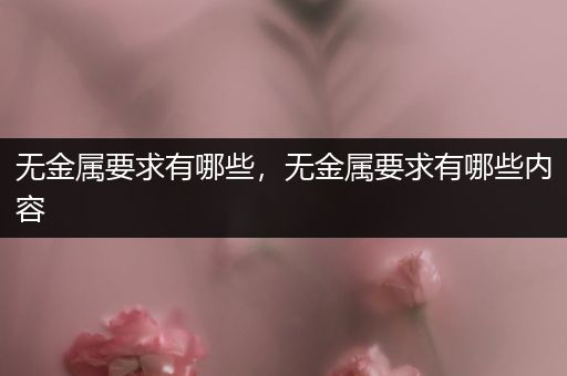 无金属要求有哪些，无金属要求有哪些内容