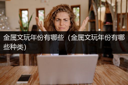 金属文玩年份有哪些（金属文玩年份有哪些种类）