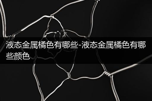 液态金属橘色有哪些-液态金属橘色有哪些颜色
