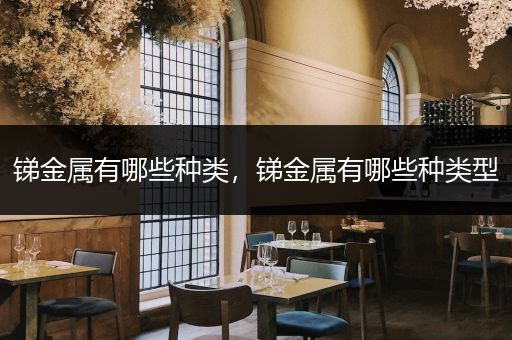 锑金属有哪些种类，锑金属有哪些种类型