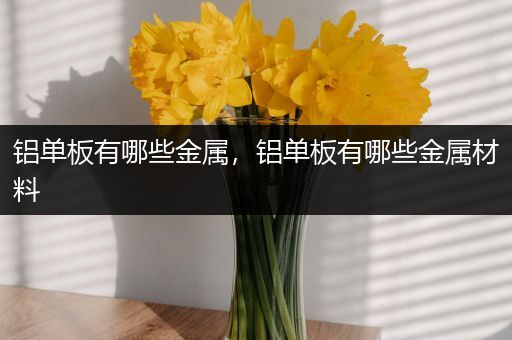 铝单板有哪些金属，铝单板有哪些金属材料