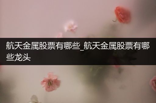 航天金属股票有哪些_航天金属股票有哪些龙头