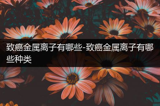 致癌金属离子有哪些-致癌金属离子有哪些种类