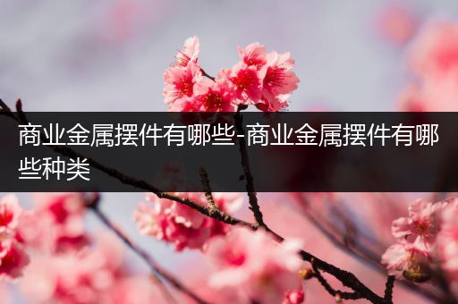 商业金属摆件有哪些-商业金属摆件有哪些种类