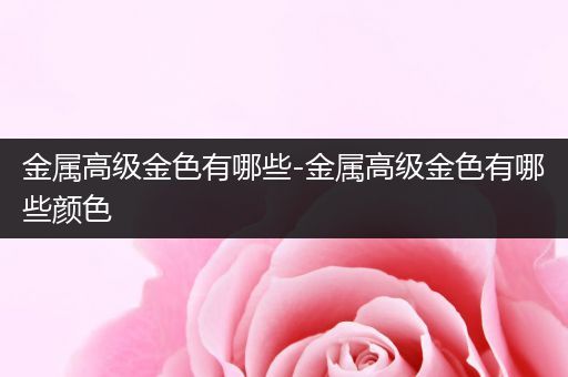 金属高级金色有哪些-金属高级金色有哪些颜色