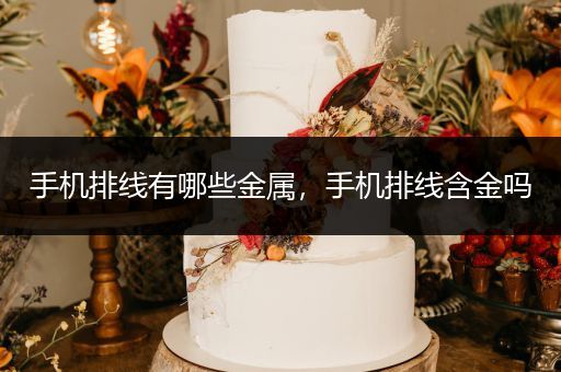 手机排线有哪些金属，手机排线含金吗