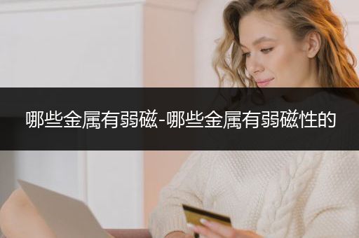 哪些金属有弱磁-哪些金属有弱磁性的