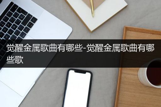 觉醒金属歌曲有哪些-觉醒金属歌曲有哪些歌