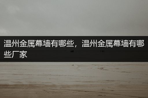 温州金属幕墙有哪些，温州金属幕墙有哪些厂家
