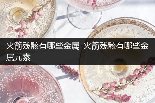 火箭残骸有哪些金属-火箭残骸有哪些金属元素