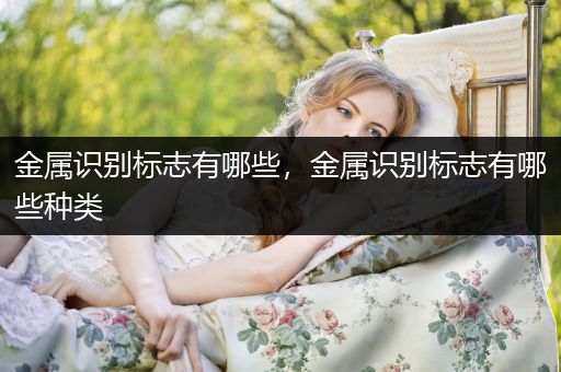 金属识别标志有哪些，金属识别标志有哪些种类