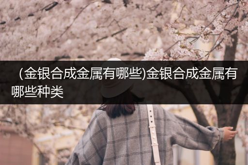 （金银合成金属有哪些)金银合成金属有哪些种类