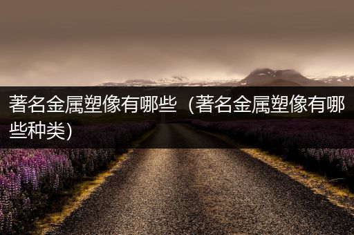 著名金属塑像有哪些（著名金属塑像有哪些种类）