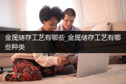 金属储存工艺有哪些_金属储存工艺有哪些种类