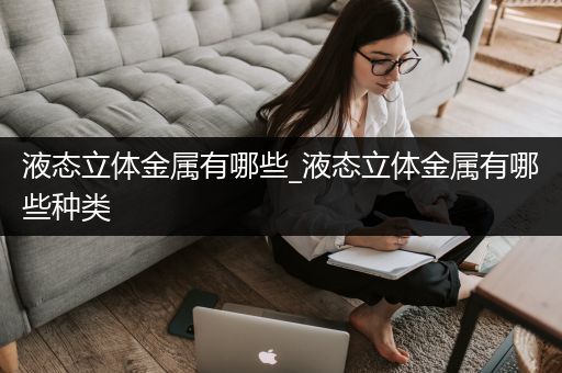 液态立体金属有哪些_液态立体金属有哪些种类
