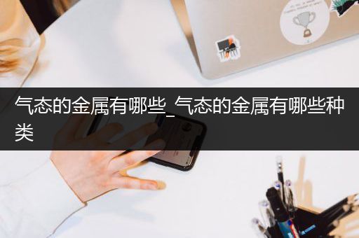 气态的金属有哪些_气态的金属有哪些种类