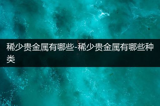 稀少贵金属有哪些-稀少贵金属有哪些种类