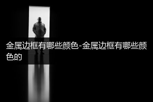 金属边框有哪些颜色-金属边框有哪些颜色的