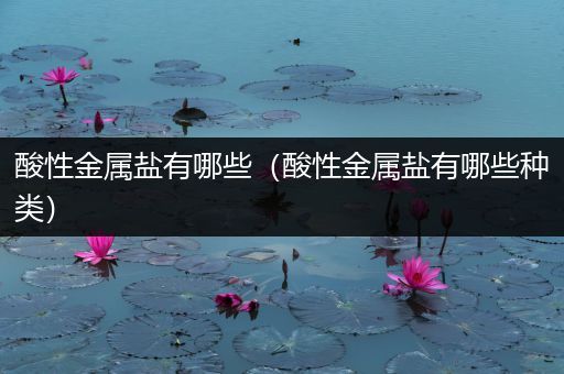 酸性金属盐有哪些（酸性金属盐有哪些种类）