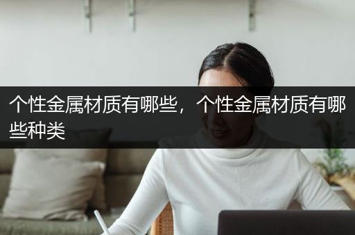 个性金属材质有哪些，个性金属材质有哪些种类