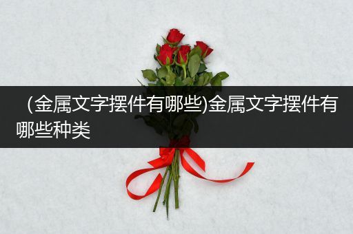 （金属文字摆件有哪些)金属文字摆件有哪些种类