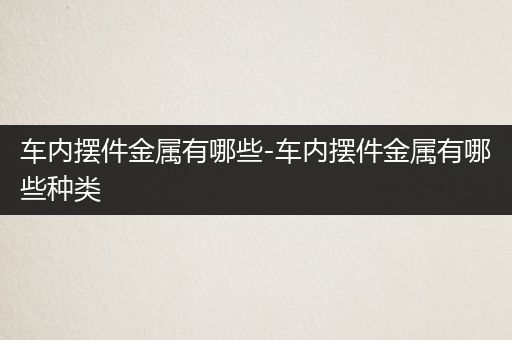 车内摆件金属有哪些-车内摆件金属有哪些种类
