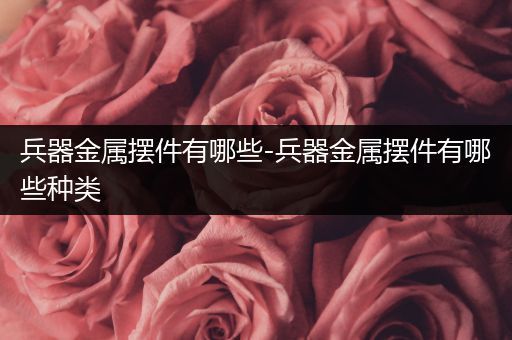 兵器金属摆件有哪些-兵器金属摆件有哪些种类