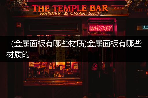 （金属面板有哪些材质)金属面板有哪些材质的