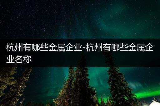 杭州有哪些金属企业-杭州有哪些金属企业名称