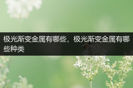 极光渐变金属有哪些，极光渐变金属有哪些种类