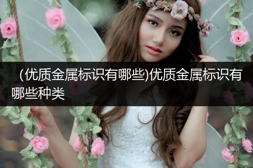 （优质金属标识有哪些)优质金属标识有哪些种类