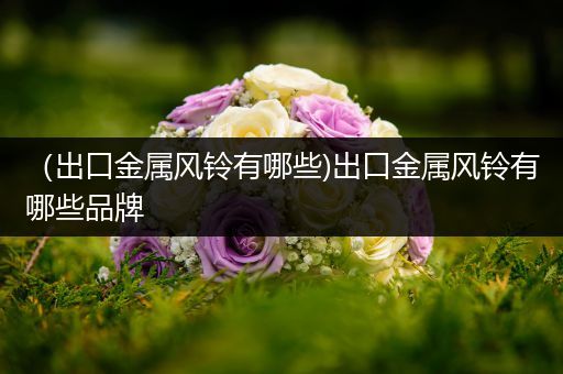 （出口金属风铃有哪些)出口金属风铃有哪些品牌