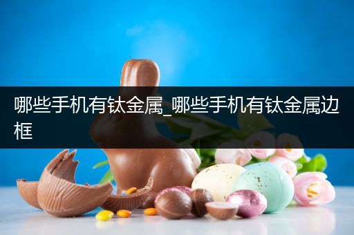 哪些手机有钛金属_哪些手机有钛金属边框