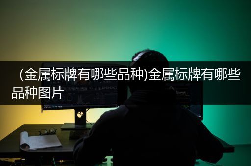 （金属标牌有哪些品种)金属标牌有哪些品种图片