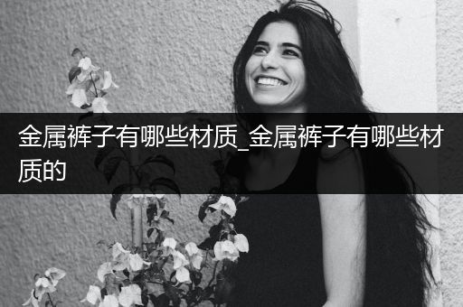 金属裤子有哪些材质_金属裤子有哪些材质的