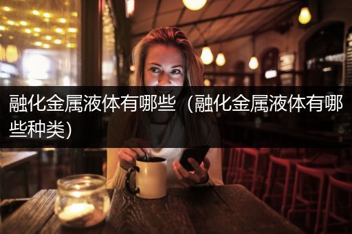 融化金属液体有哪些（融化金属液体有哪些种类）