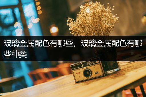 玻璃金属配色有哪些，玻璃金属配色有哪些种类