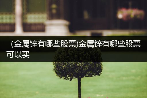 （金属锌有哪些股票)金属锌有哪些股票可以买