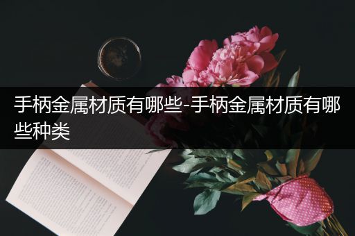 手柄金属材质有哪些-手柄金属材质有哪些种类