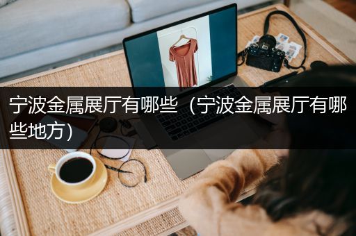 宁波金属展厅有哪些（宁波金属展厅有哪些地方）