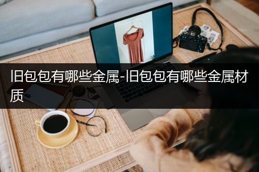 旧包包有哪些金属-旧包包有哪些金属材质