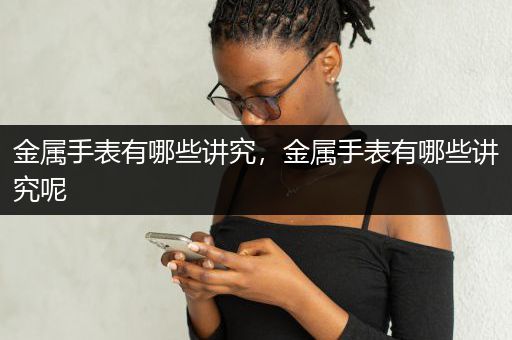 金属手表有哪些讲究，金属手表有哪些讲究呢