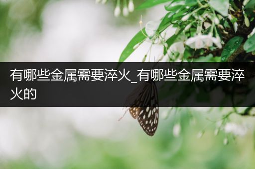 有哪些金属需要淬火_有哪些金属需要淬火的