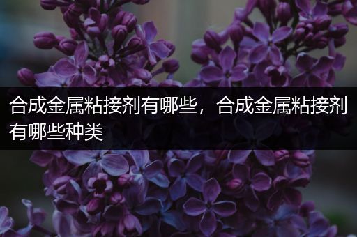 合成金属粘接剂有哪些，合成金属粘接剂有哪些种类