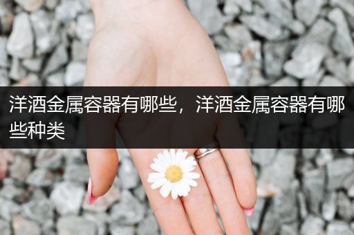 洋酒金属容器有哪些，洋酒金属容器有哪些种类