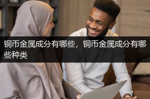 铜币金属成分有哪些，铜币金属成分有哪些种类