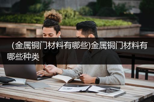 （金属铜门材料有哪些)金属铜门材料有哪些种类