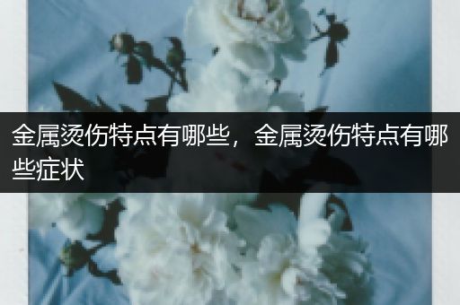 金属烫伤特点有哪些，金属烫伤特点有哪些症状